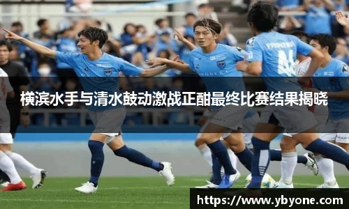 横滨水手与清水鼓动激战正酣最终比赛结果揭晓