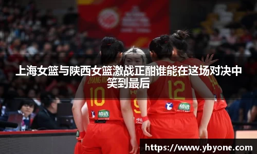 上海女篮与陕西女篮激战正酣谁能在这场对决中笑到最后