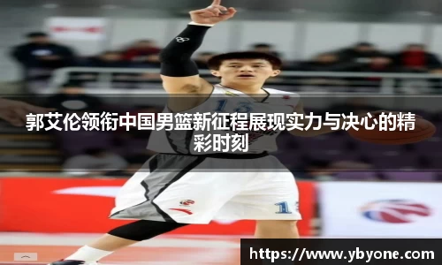 郭艾伦领衔中国男篮新征程展现实力与决心的精彩时刻